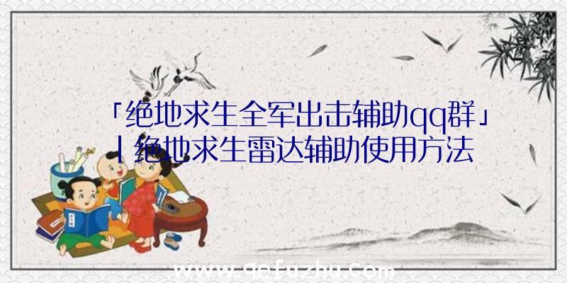 「绝地求生全军出击辅助qq群」|绝地求生雷达辅助使用方法